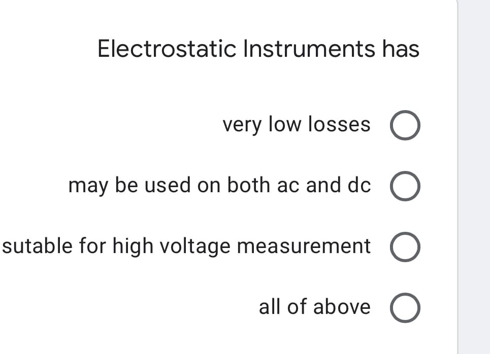 Electrostatic Instruments has
very low losses O
may be used on both ac and dc O
sutable for high voltage measurement O
all of above O
