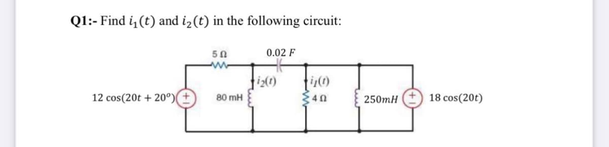 Q1:-Find i (t) and i2 (t) in the following circuit:
50
0.02 F
12 cos(20t + 20°)+
80 mH
40
250mH
18 cos(20t)
