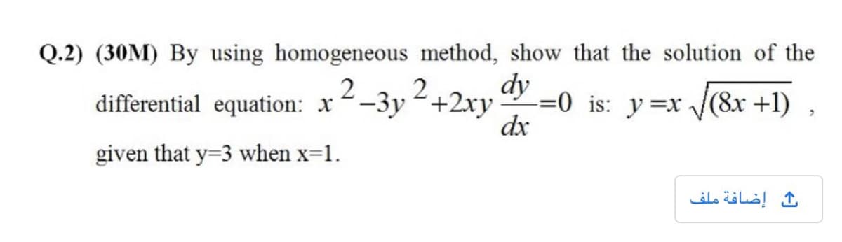 Q.2) (30M) By using homogeneous method, show that the solution of the
2
differential equation: x -3y +2xy
dy
=0 is: y=x /(8x +1)
dx
given that y=3 when x-1.
إضافة ملف
