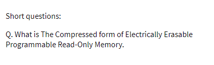 Short questions:
Q. What is The Compressed form of Electrically Erasable
Programmable Read-Only Memory.
