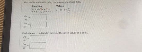 Find dw/os and dw/at using the appropriate Chain Rule.
Function
Values
w sin(ox + 7y)
S-0, t-
dw
ds
dw
at
Evaluate each partial derivative at the given values of s and t.
aw
ds
aw
at
