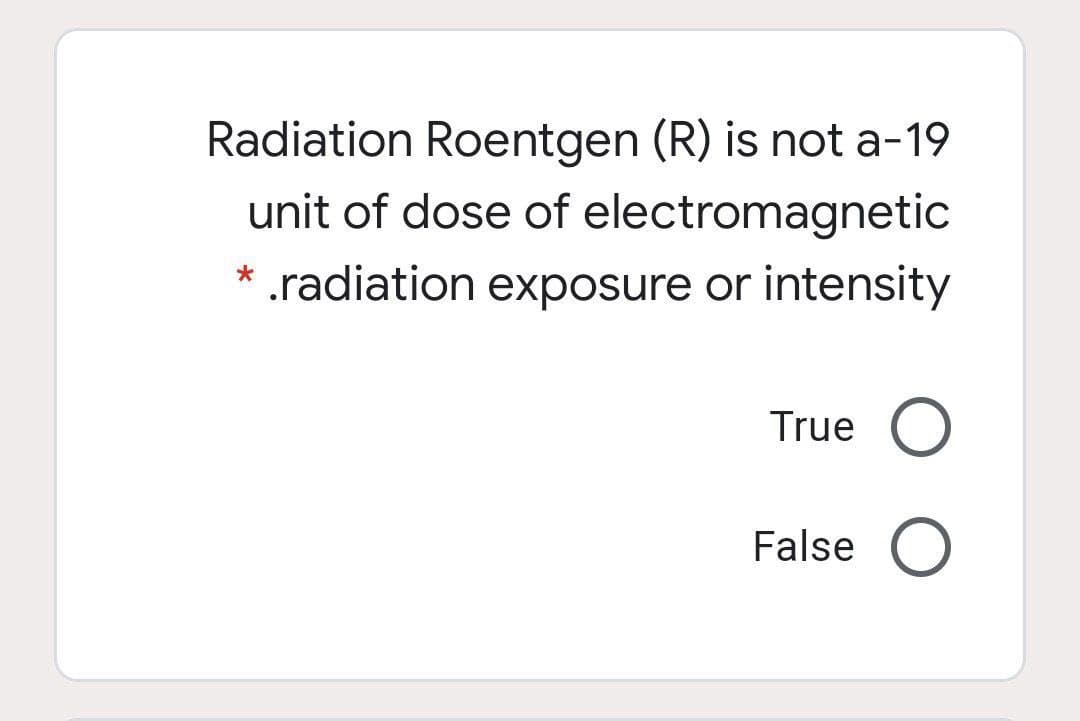 Radiation Roentgen (R) is not a-19
unit of dose of electromagnetic
* .radiation exposure or intensity
True O
False O
