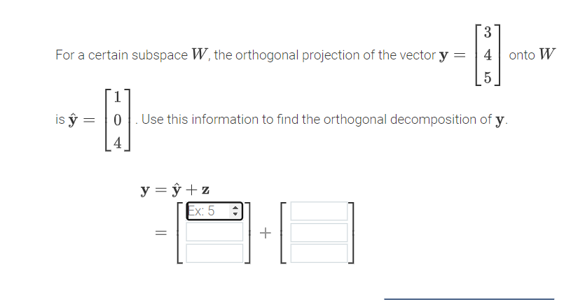 3
For a certain subspace W, the orthogonal projection of the vector y =
4| onto W
1
is ŷ = |0
Use this information to find the orthogonal decomposition of y.
4
y = ŷ + z
Ex: 5 :
