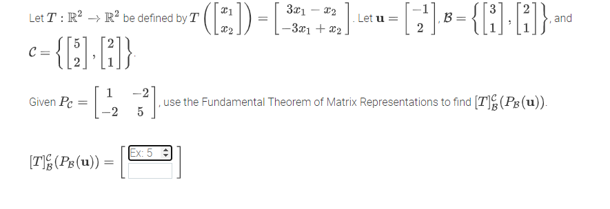 X1
3x1 – x2
Let T : R? -> R² be defined by T
Let u =
B =
,and
%3D
x2
-3x1 + x2
C =
1
-2
use the Fundamental Theorem of Matrix Representations to find [T](PB (u)).
5
Given Pc
-2
Ex: 5 :
[TE(Ps (u)) =
