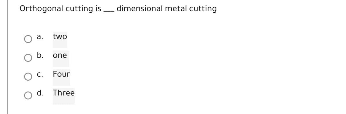 Orthogonal cutting is dimensional metal cutting
a.
two
b.
one
Four
d.
Three
