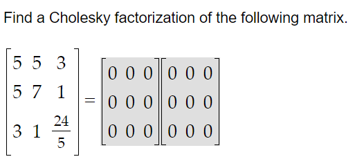 Find a Cholesky factorization of the following matrix.
55 3
5 7
1
31
24
5
0 0 0
0 0 0
= 0 0 0 0 0 0
0 0 0 0 0 0
