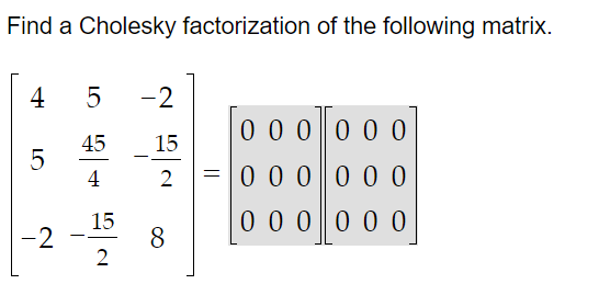 Find a Cholesky factorization of the following matrix.
4
5
-2
LO
5
45
4
15
2
-2
15
2
=
0 0 0 0 0 0
0 0 0 0 0 0
0 0
0 0 0 0