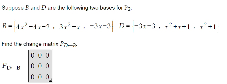 Suppose B and D are the following two bases for P2:
B=|4x²-4x-2,
³-4x−2, 3x²-x, −3x−3] D= [−3x−3, x²+x+1» x²+1}
Find the change matrix PD-B-
000
000
0 0 0
PD-B
=