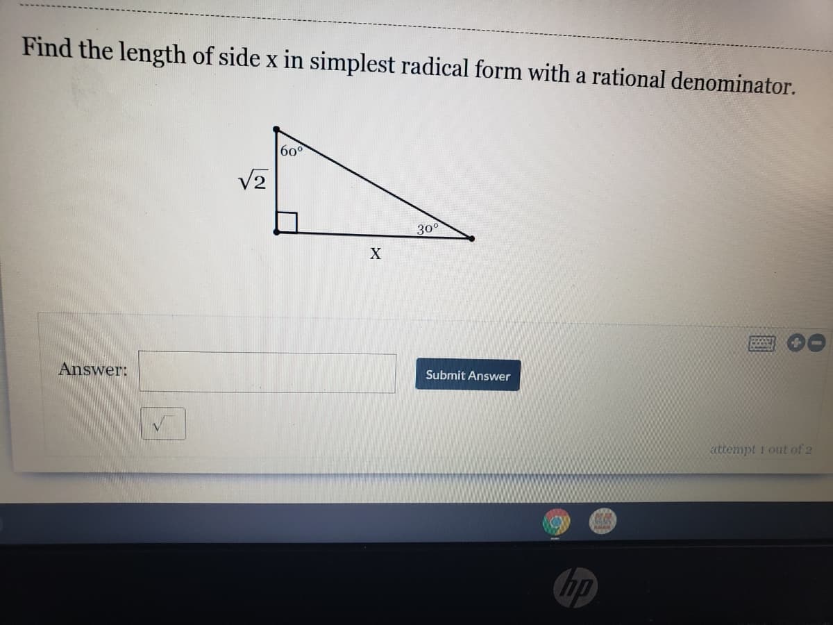 Find the length of side x in simplest radical form with a rational denominator.
600
V2
300
Answer:
Submit Answer
attempt i out of 2
hp
