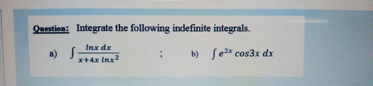Question: Integrate the following indefinite integrals.
Inx dx
a) J
b) ſe2x cos3x dx
x+4x Inx2
