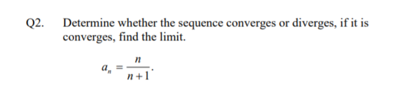 Q2.
Determine whether the sequence converges or diverges, if it is
converges, find the limit.
n
а, -
n+1
%3D
