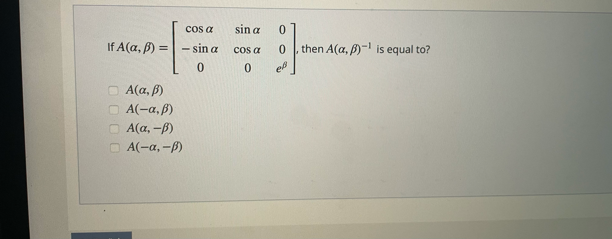 COs a
sin a
If A(a, B) =
- sin a
then A(a, B)- is equal to?
CO a
O A(a, ß)
O A(-a,ß)
O A(a, -B)
O A(-a, -ß)
