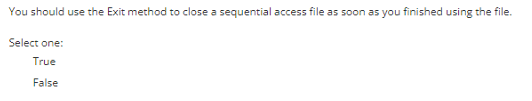 You should use the Exit method to close a sequential access file as soon as you finished using the file.
Select one:
True
False