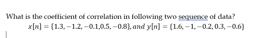 What is the coefficient of correlation in following two sequence of data?
x[n] = {1.3,−1.2, -0.1,0.5, -0.8}, and y[n] = {1.6, —1, −0.2, 0.3,-0.6}