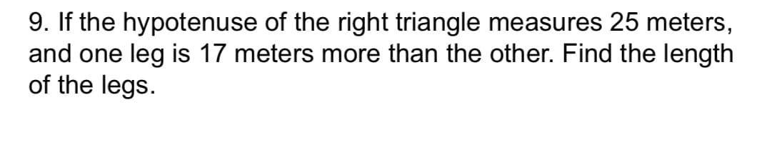 9. If the hypotenuse of the right triangle measures 25 meters,
and one leg is 17 meters more than the other. Find the length
of the legs.
