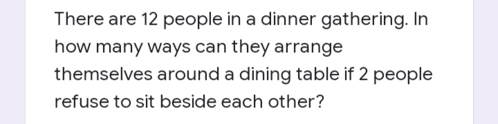 There are 12 people in a dinner gathering. In
how many ways can they arrange
themselves around a dining table if 2 people
refuse to sit beside each other?
