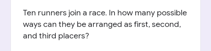 Ten runners join a race. In how many possible
ways can they be arranged as first, second,
and third placers?
