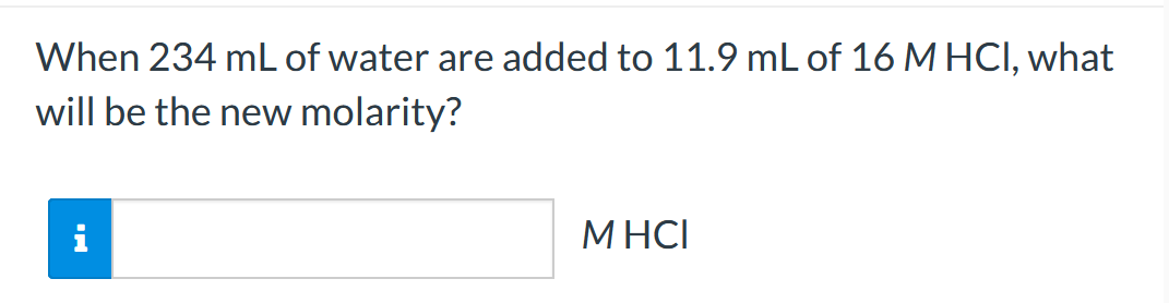 When 234 mL of water are added to 11.9 mL of 16 M HCI, what
will be the new molarity?
i
M HCI
