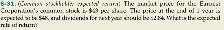 8-31. (Common stockholder expected return) The market price for the Earnest
Corporation's common stock is $43 per share. The price at the end of 1 year is
expected to be $48, and dividends for next year should be $2.84. What is the expected
rate of return?
