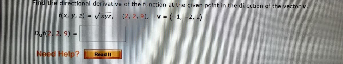 Find the directional derivative of the function at the given point in the direction of the vector v.
fx, y, z) = V xyz,
(2, 2, 9), v = (-1, -2, 2)
Pu(2, 2, 9) =
Need Help?
Read It
