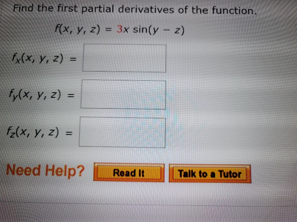 Find the first partial derivatives of the function.
f(x, y, z) = 3x sin(y – z)
fx(x, y, z) =
%3D
fy(x, y, z) =
%3D
f;(x, y, z) =
%3D
Need Help?
Read It
Talk to a Tutor
