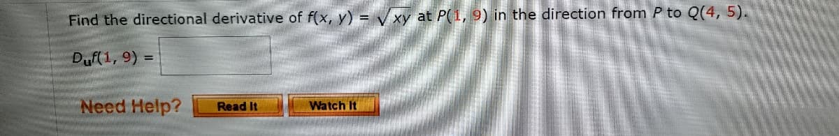 Find the directional derivative of f(x, y) = V xy at P(1, 9) in the direction from P to Q(4, 5).
Duf(1, 9) =
Need Help?
Watch It
Read It
