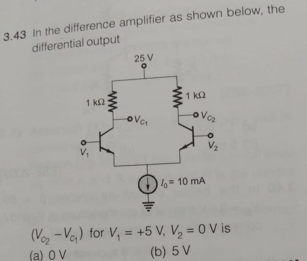 3.43 In the difference amplifier as shown below, the
differential output
25 V
1 ΚΩ
1 k2
V1
V2
= 10 mA
(Voz -Vo) for V, = +5 V, V, = 0 V is
%3D
%3D
(a) O V
(b) 5 V
ww

