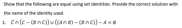 Show that the following are equal using set identities. Provide the correct solution with
the name of the identity used.
1. Cn (C - (Bn C)) u ((An B) – (Bn C)) - A = Ø
