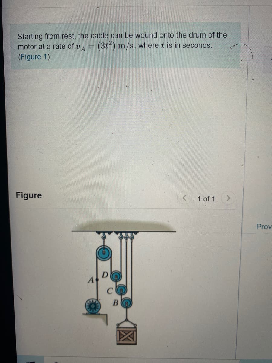 Starting from rest, the cable can be wound onto the drum of the
motor at a rate of v= (3t²) mn/s, where t is in seconds.
(Figure 1)
Figure
1 of 1
<>
Prov
