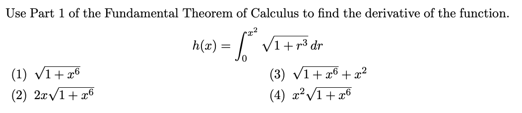 Use Part 1 of the Fundamental Theorem of Calculus to find the derivative of the function.
cx²
h(x) =
V1+ r3 dr
(1) Vī+ x6
(2) 2xv1+x6
(3) v1+ x6 + x²
(4) x²/1+ x6
