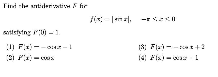 Find the antiderivative F for
f(x) = | sin z|,
-T <x <0
satisfying F(0) = 1.
(1) F(x) =
- cos x – 1
(3) F(x) = – cos x + 2
COS
-
(2) F(x) = cos x
(4) F(x) = cos x + 1
