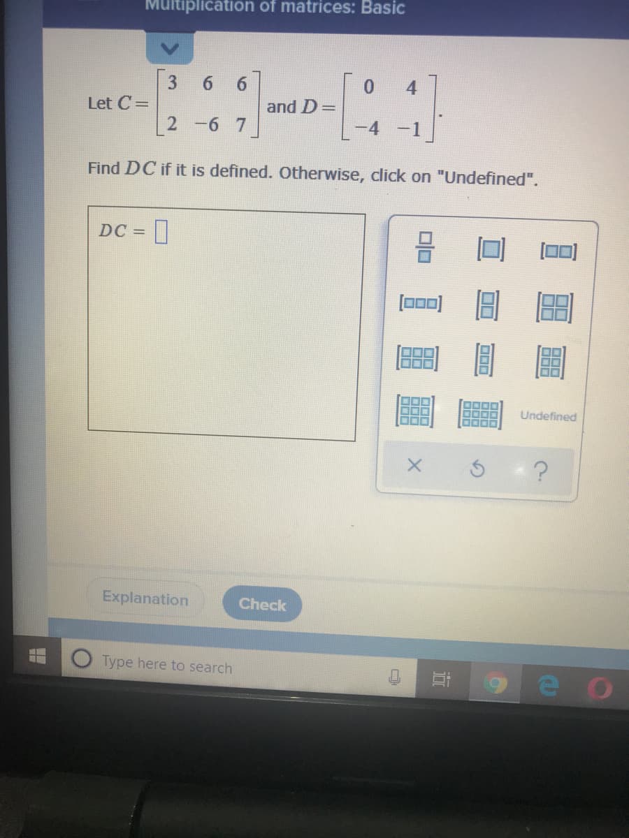 itiplication of matrices: Basic
3 6 6
0.
and D=
4
Let C =
2 -6 7
4
-1
Find DC if it is defined. Otherwise, click on "Undefined".
DC =
[000)
圖
Undefined
Explanation
Check
Type here to search
e o
