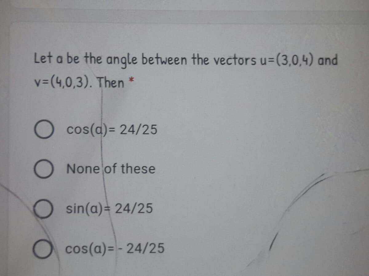 Let a be the anqle between the vectors u=(3,0,4) and
v3(4,0,3). Then
O cos(d) = 24/25
None of these
O sin(a)= 24/25
cos(a)= - 24/25
