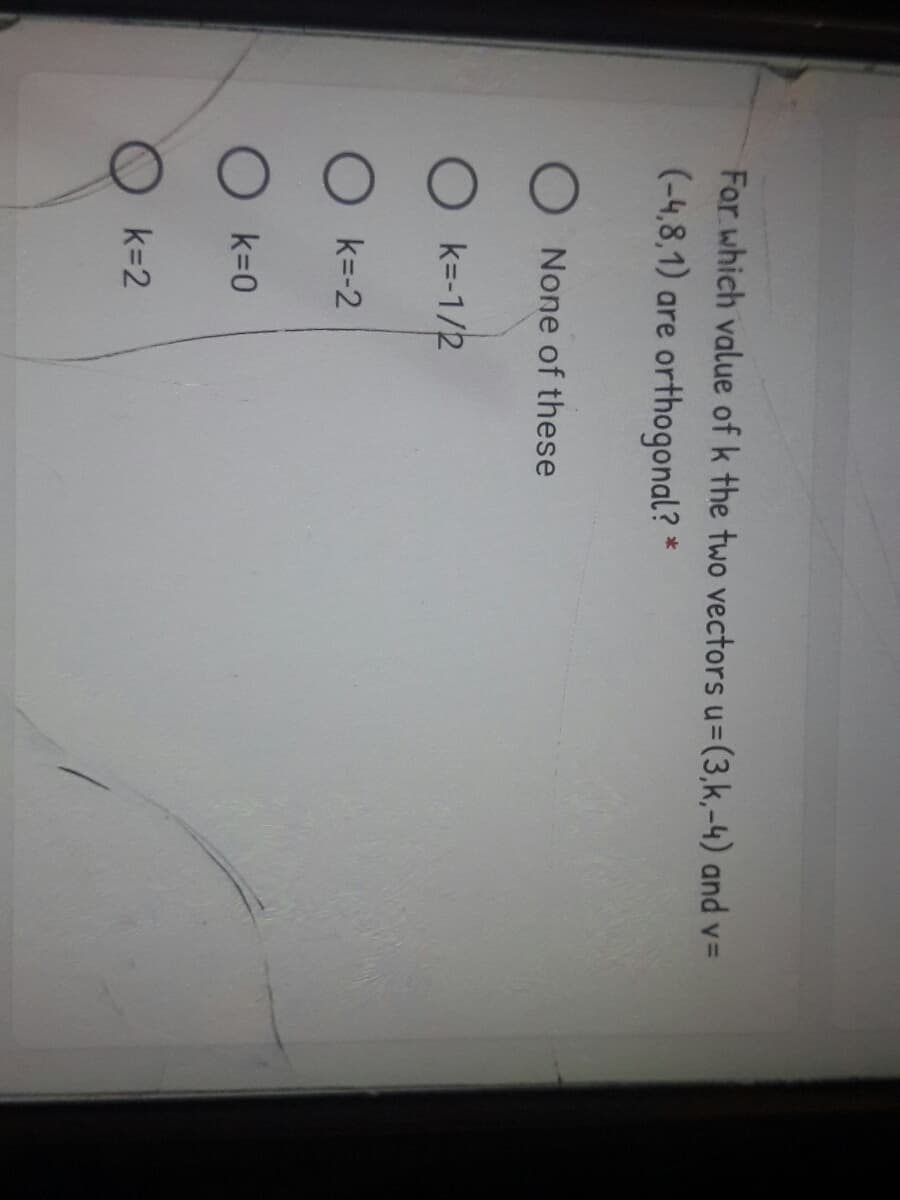 For which value of k the two vectors u=(3,k,-4) and v=
(-4,8,1) are orthogonal? *
None of these
O k=-1/2
O k=-2
O k=0
k=2
