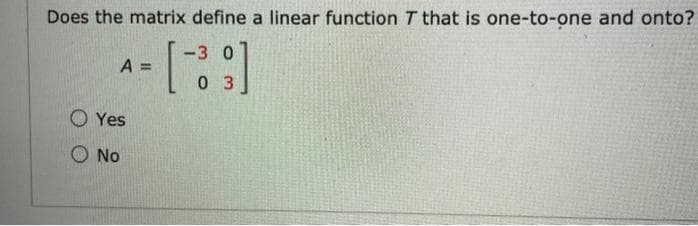Does the matrix define a linear function T that is one-to-one and onto?
-3 0
A =
0 3
O Yes
O No
