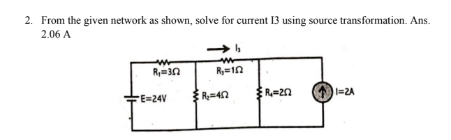 2. From the given network as shown, solve for current 13 using source transformation. Ans.
2.06 A
R,=3n
R,=12
R;=42
: R=2Ω
l=2A
E=24V
