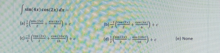 S
sin(4x) cos(2x) dx
in (2x)
sin (6x)
cos (2x)
cos
+c
2
cos (2x)
cos (10x
sin (2x)
sin
+ c
(e) None
10
10
