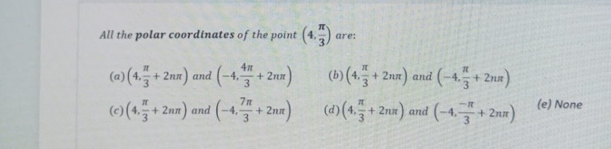 All the polar coordinates of the point (4,)
are:
4m
(a) (4,+ 2nn) and
(-4, 2nn)
(6)(4+
0)(+품+ 20m) and (-4.+ 2un)
2nn
(e) None
(c) (4,+ 2nn) and
+ 2nn
3
(d)(4,+2nn) and
3
