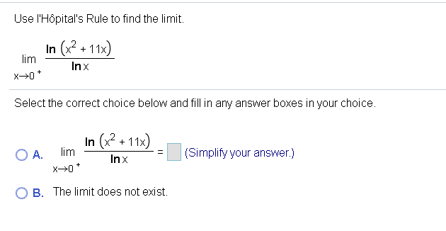 Use l'Hôpital's Rule to find the limit.
In (x2 + 11x)
lim
Inx
Select the correct choice below and fill in any answer boxes in your choice.
In (x? + 11x)
lim
O A.
(Simplify your answer.)
Inx
O B. The limit does not exist.
