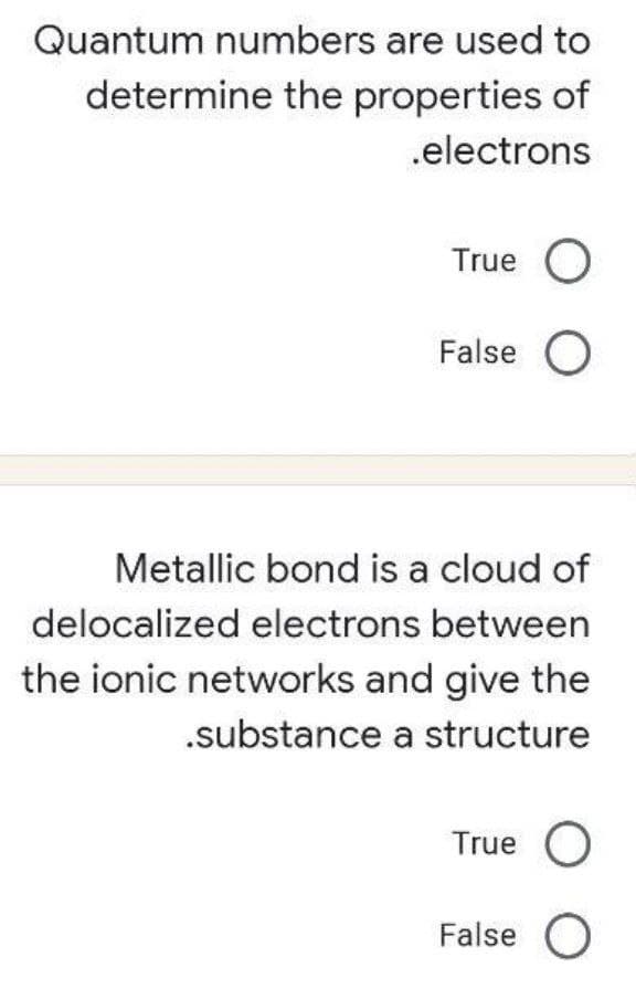 Quantum numbers are used to
determine the properties of
.electrons
True O
False O
Metallic bond is a cloud of
delocalized electrons between
the ionic networks and give the
.substance a structure
True O
False O
