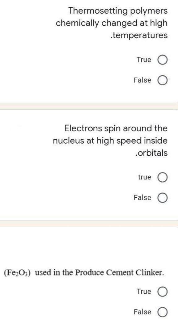 Thermosetting polymers
chemically changed at high
.temperatures
True
False
Electrons spin around the
nucleus at high speed inside
.orbitals
true
False
(Fe2O;) used in the Produce Cement Clinker.
True
False
