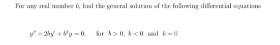 For any real number b, find the general solution of the following differential equations
y" + 2by + by = 0,
for b> 0, b< 0 and b=0
