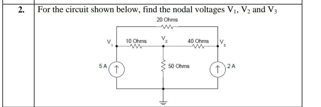 2.
For the circuit shown below, find the nodal voltages V1, V2 and V3
20 Ohms
V
10 Ohms
40 Ohms
V
5 A
50 Ohms
2 A
