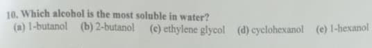 10. Which alcohol is the most soluble in water?
(a) 1-butanol (b) 2-butanol (e) ethylene glycol (d) cyclohexanol (e) 1-hexanol
