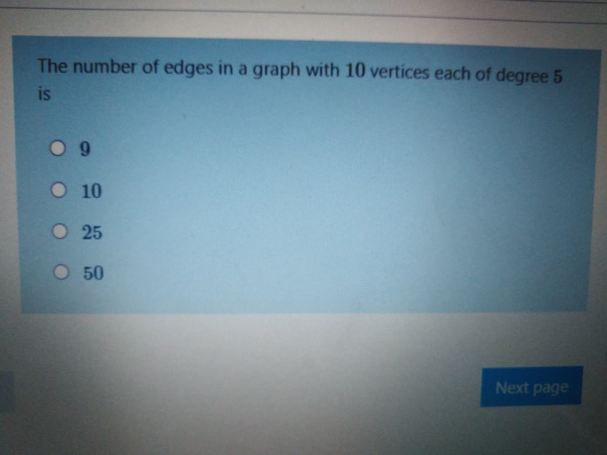 The number of edges in a graph with 10 vertices each of degree 5
is
О 10
O 25
О 50
Next page
