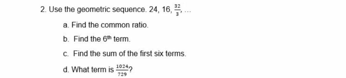 2. Use the geometric sequence. 24, 16, ..
a. Find the common ratio.
b. Find the 6th term.
c. Find the sum of the first six terms.
d. What term is 10242
729

