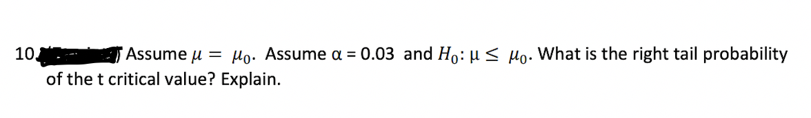 10,
Assume u = Ho. Assume a = 0.03 and Ho: µ< µo. What is the right tail probability
of the t critical value? Explain.

