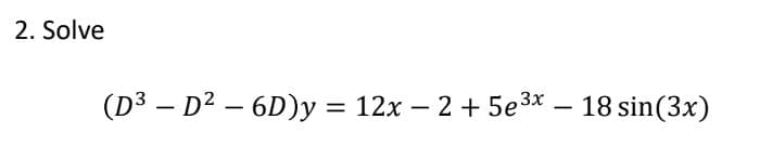 2. Solve
-
(D³ - D² – 6D)y = 12x − 2 + 5e³x – 18 sin(3x)
-