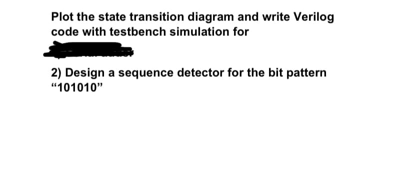 Plot the state transition diagram and write Verilog
code with testbench simulation for
2) Design a sequence detector for the bit pattern
"101010"
