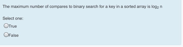 The maximum number of compares to binary search for a key in a sorted array is log2n
Select one:
OTrue
OFalse
